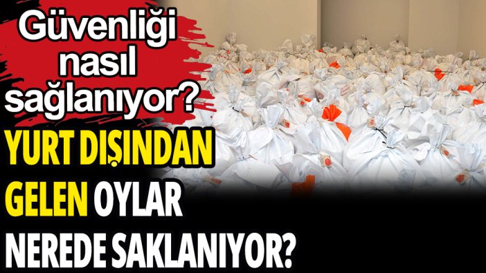 Yurt dışından gelen oylar nerede saklanıyor?: Güvenliği nasıl sağlanıyor?