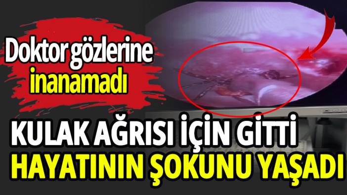 Kulak ağrısıyla gittiği hastanede hayatının şokunu yaşadı