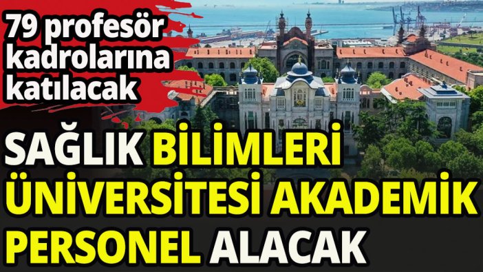 Sağlık Bilimleri Üniversitesi 79 profesör alacak