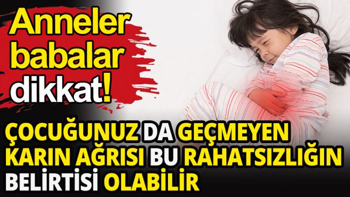Anneler babalar dikkat: Çocuğunuz da geçmeyen karın ağrısı bu rahatsızlığın belirtisi olabilir