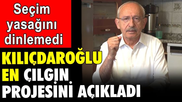 Kılıçdaroğlu yasak dinlemedi en çılgın projesini açıkladı