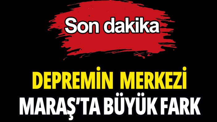 Depremin merkezi Kahramanmaraş'ta büyük fark