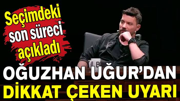 Oğuzhan Uğur'dan dikkat çeken uyarı: Seçimdeki son süreci açıkladı