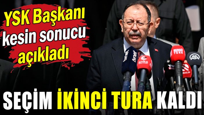 YSK Başkanı kesin sonucu açıkladı: Seçim ikinci tura kaldı