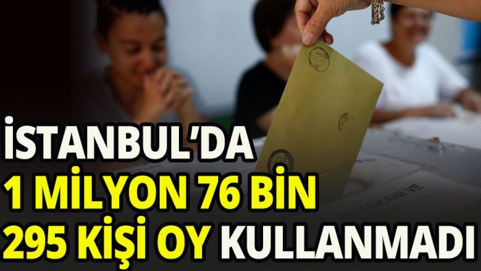 İstanbul'da 1 milyon 76 bin 295 kişi sandığa gitmedi