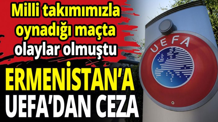 UEFA, Türkiye maçında yaşanan olaylar nedeniyle Ermenistan'a ceza kesti