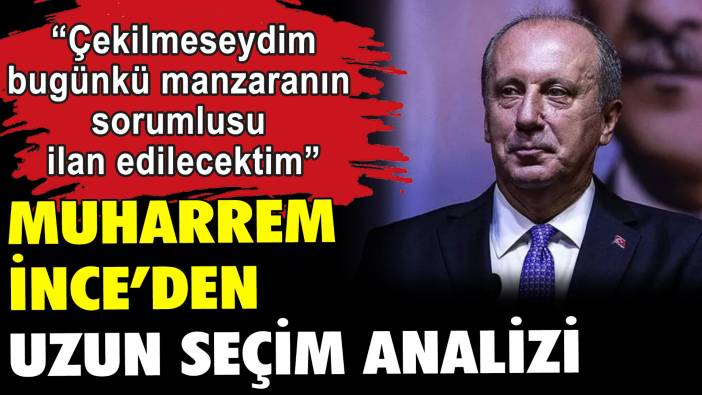 Muharrem İnce'den uzun uzun seçim analizi: Çekilmeseydim bugünün sorumlusu ilan edilecektim''