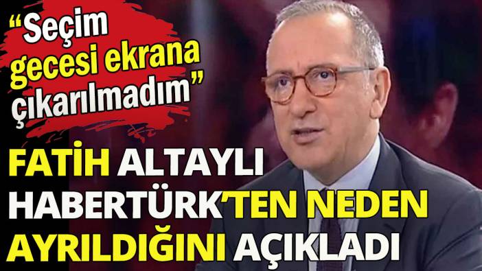Habertürk'ten ayrılan Fatih Altaylı: Seçim gecesi ekrana çıkarılmadım
