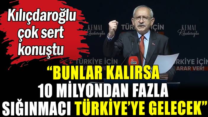 Kılçdaroğlu çok sert konuştu: Bunlar kalırsa 10 milyon sığınmacı Türkiye'ye gelecek"