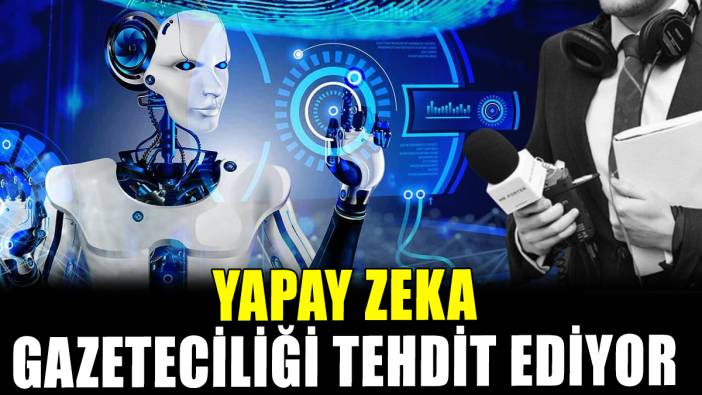 Yapay zeka gazeteciliği tehdit ediyor