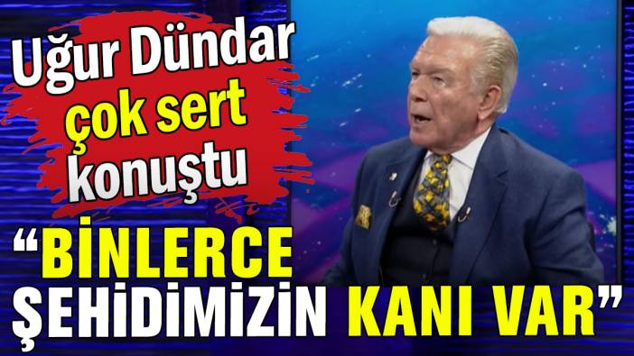 Uğur Dündar çok sert konuştu: Binlerce şehidimizin kanı var!