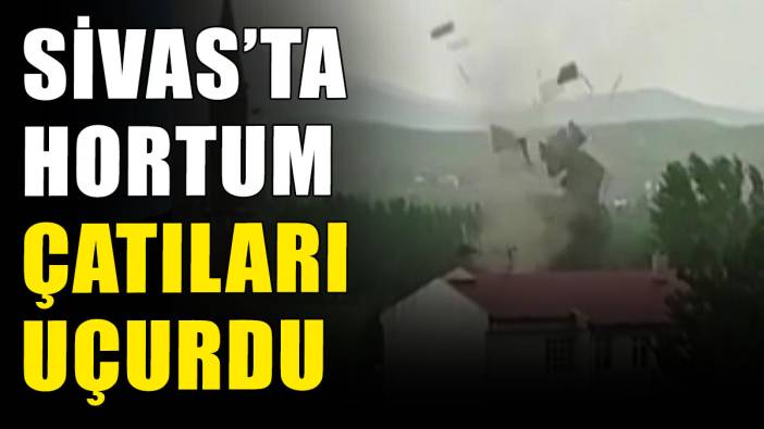 Sivas'ta hortum çatıları uçurdu
