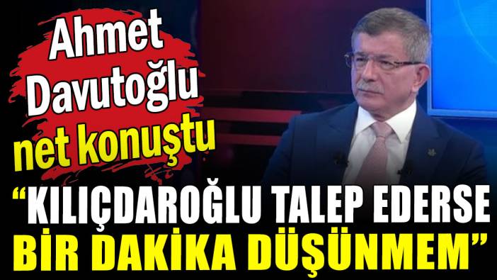 Ahmet Davutoğlu net konuştu: Kılıçdaroğlu talep ederse bir dakika düşünmem