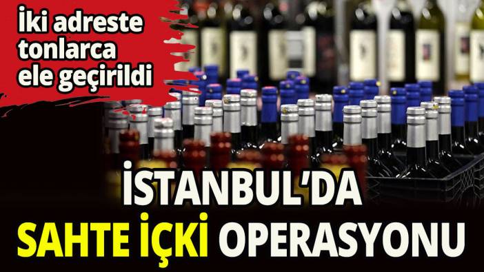 İstanbul'da sahte içki operasyonu