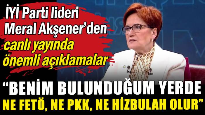 Meral Akşener'den canlı yayında önemli açıklamalar: Benim bulunduğum yerde FETÖ, PKK, Hizbullah olmaz
