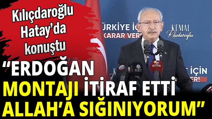 Kılıçdaroğlu: "Erdoğan montajı itiraf etti"