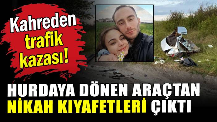 Nikaha 1 gün kala trafik kazasında can verdiler