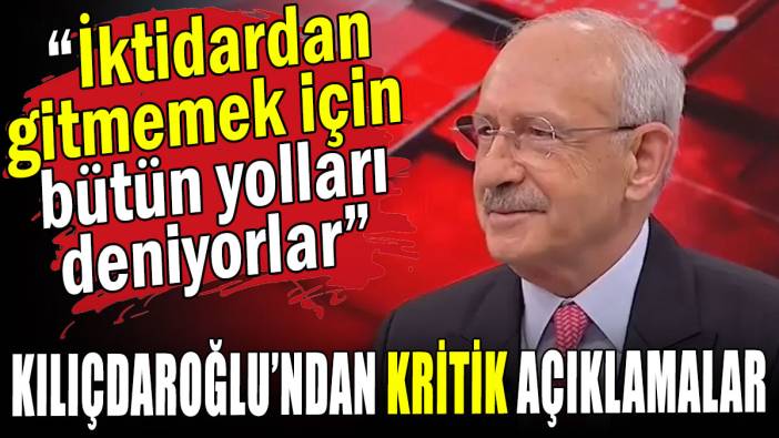 Kılıçdaroğlu'ndan kritik açıklamalar: İktidardan gitmemek için bütün yolları deniyorlar