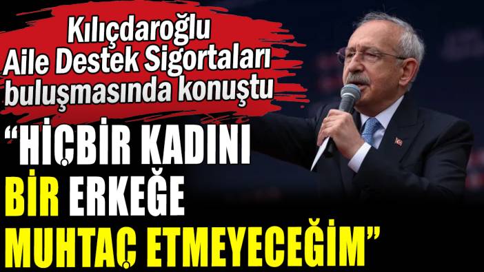 Kılıçdaroğlu: Hiçbir kadını bir erkeğe muhtaç etmeyeceğim"