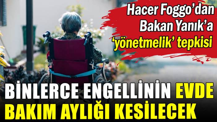 Binlerce engellinin evde bakım aylığı kesilecek