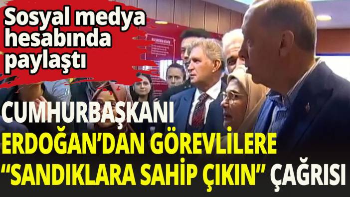 Cumhurbaşkanı Erdoğan'dan görevlilere "sandıklara sahip çıkın" çağrısı