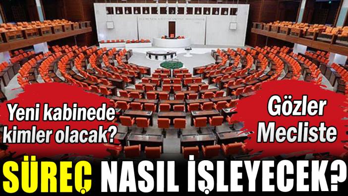 Mecliste süreç nasıl işleyecek? Yeni kabine belli oldu mu?
