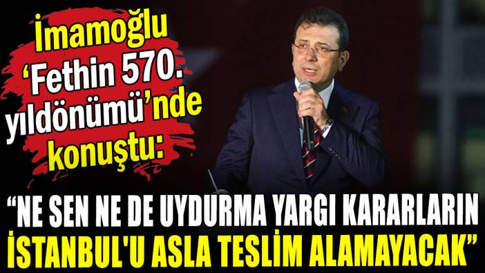İmamoğlu 'Fethin 570. Yıldönümü'nde konuştu: Ne sen ne de uydurma yargı kararların İstanbul'u asla teslim alamayacak