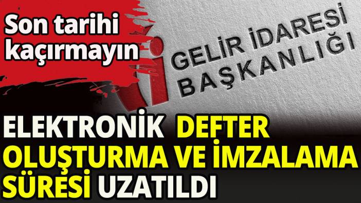 Elektronik Defterlerin oluşturulması ve imzalanma süresi uzatıldı