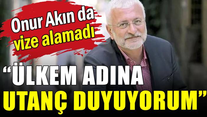 Onur Akın da vize alamadı: Ülkem adına utanç duyuyorum