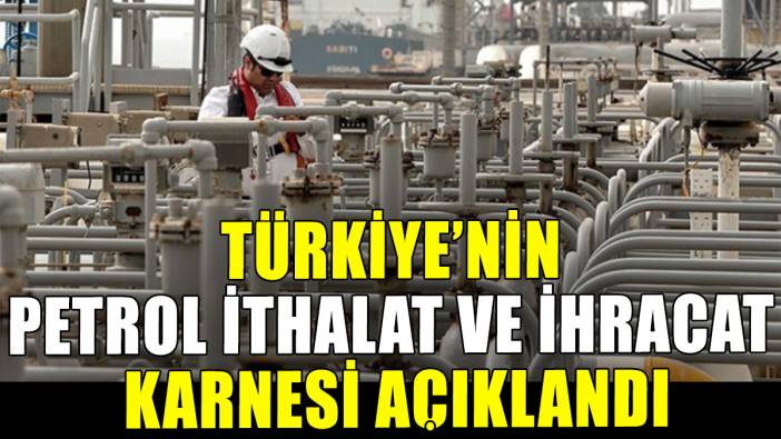 Türkiye'nin petrol ithalat ve ihracat karnesi belli oldu