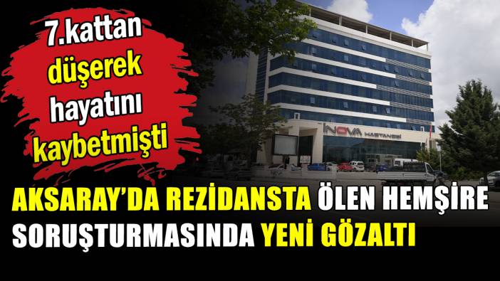 Aksaray’da, rezidansta ölen hemşire soruşturmasında hastane sahibine de gözaltı