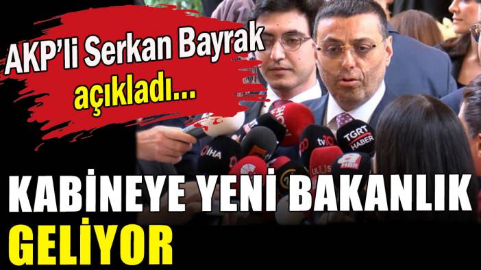 AKP'li Serkan Bayrak açıkladı: Kabineye yeni bakanlık geliyor