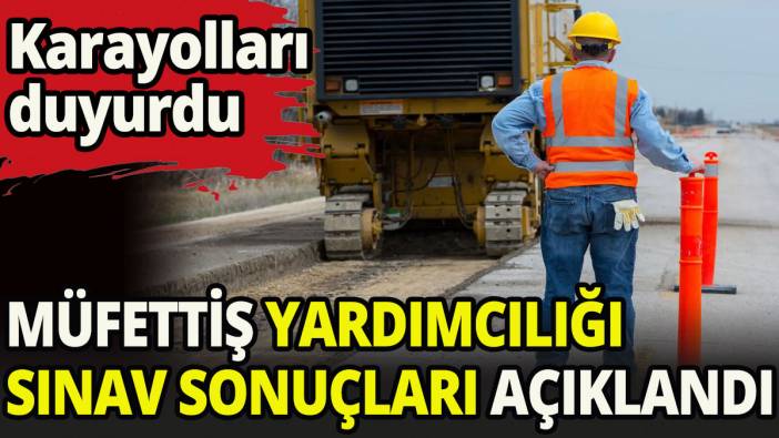 Karayolları müfettiş Yardımcılığı sınav sonuçları açıklandı