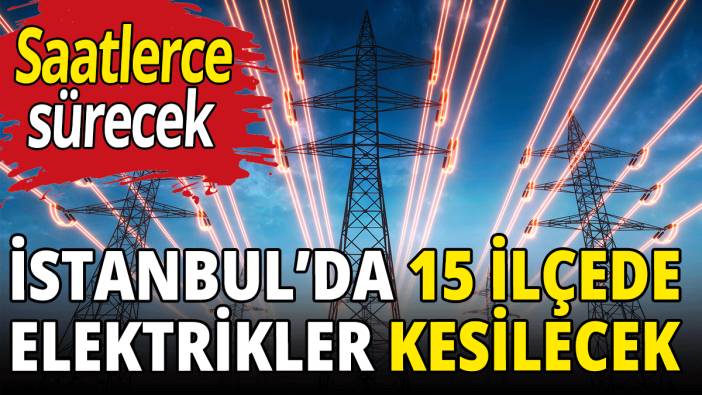 İstanbul’da 15 ilçede elektrikler kesilecek
