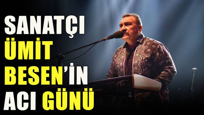 Ümit Besen'in acı günü