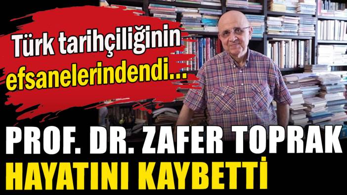 Prof. Dr. Zafer Toprak hayatını kaybetti