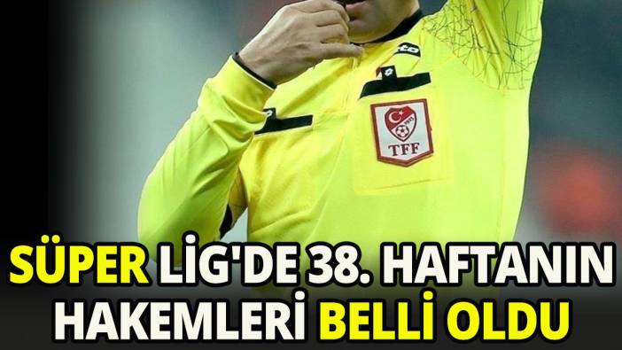 Süper Lig'de 38. hafta maçlarını yönetecek hakemler açıklandı