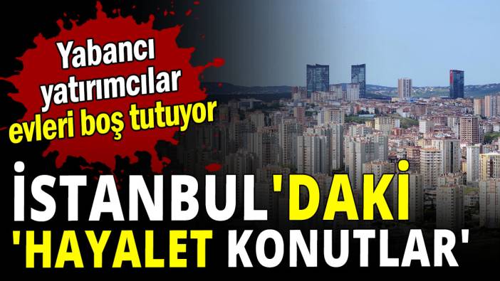 İstanbul'da boş konut sorunu artıyor