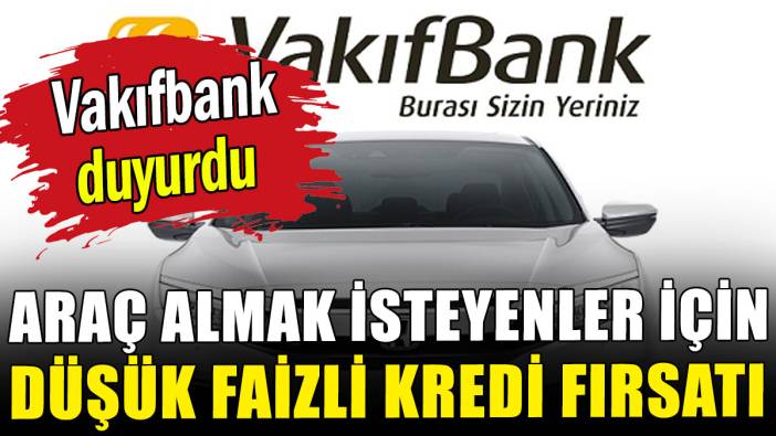 Araç almak isteyenler için Vakıfbank'tan düşük faizli kredi fırsatı