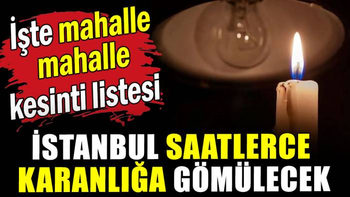 İstanbul saatlerce karanlığa gömülecek: İşte mahalle mahalle kesinti listesi!