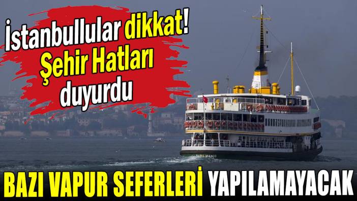 İstanbullular dikkat! Şehir hatları duyurdu: Bazı vapur seferleri yapılamayacak