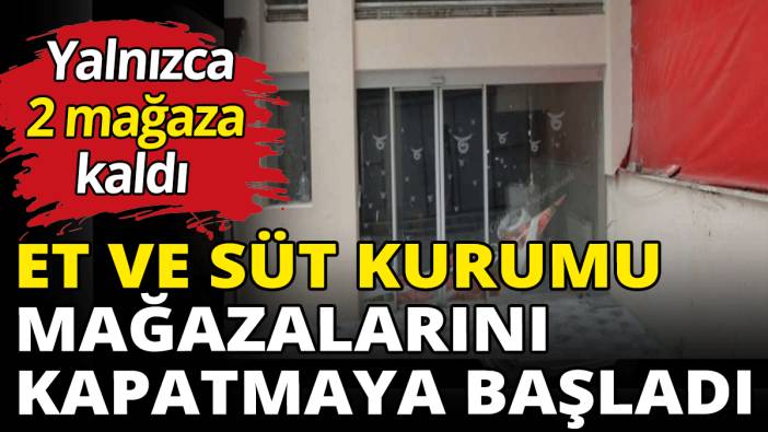 Et ve Süt Kurumu mağazalarını kapatmaya başladı