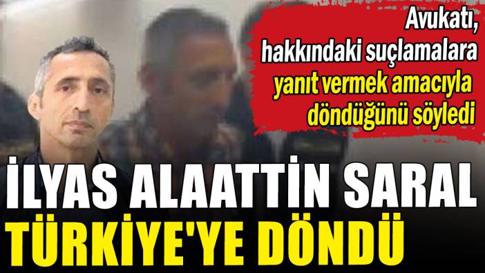İlyas Alaattin Saral, hakkındaki suçlamalara yanıt vermek için Türkiye'ye döndü