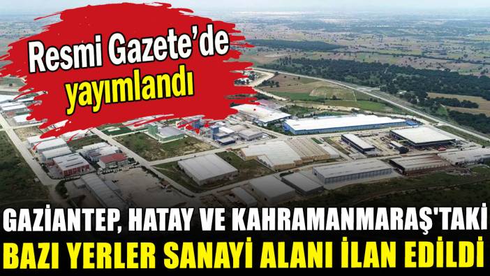 Gaziantep, Hatay ve Kahramanmaraş'taki bazı yerler sanayi alanı ilan edildi