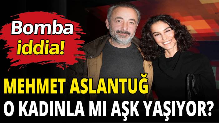 Mehmet Aslantuğ o kadınla mı aşk yaşıyor?