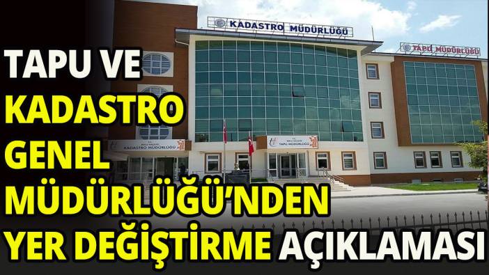 Tapu ve Kadastro Genel Müdürlüğü'nden yer değiştirme açıklaması
