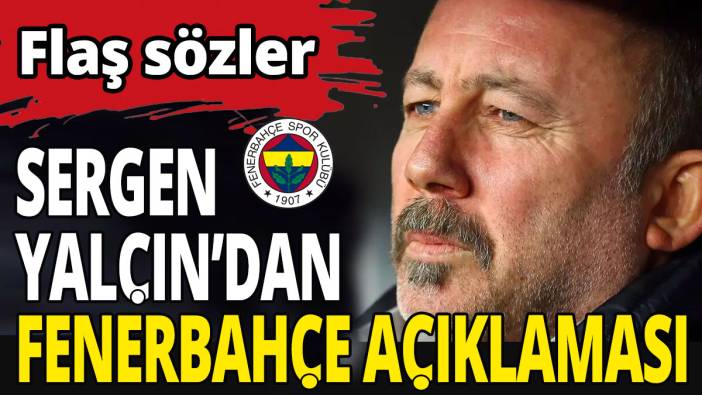 Sergen Yalçın'dan Fenerbahçe iddialarına açıklama