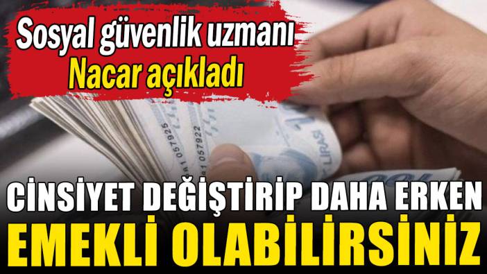 Sosyal güvenlik uzmanı Nacar açıkladı: Cinsiyet değiştirip daha erken emekli olabilirsiniz