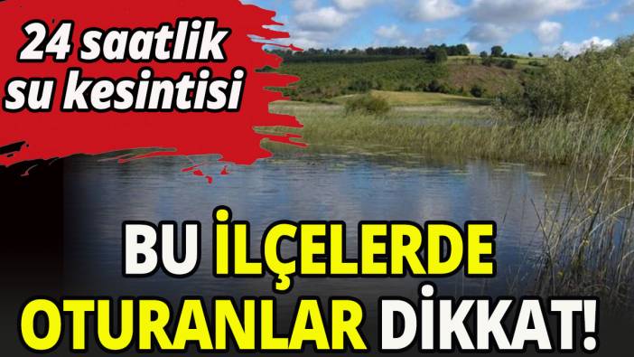 Bu ilçelerde oturanlar dikkat! 24 saat su kesintisi