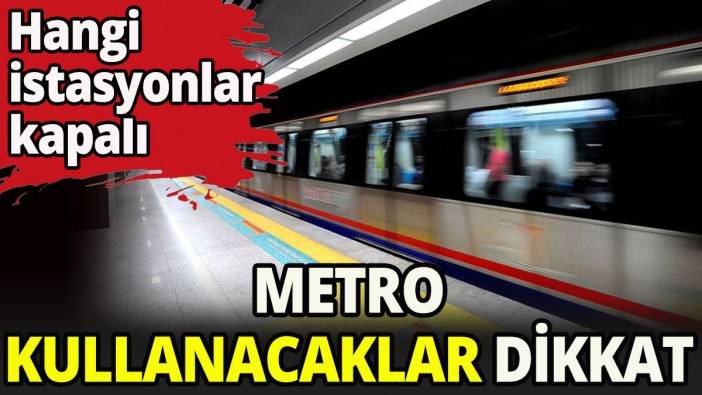 Metroda bu istasyonlar kapalı